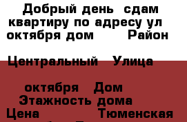 Добрый день, сдам квартиру по адресу ул.25октября дом 34. › Район ­ Центральный › Улица ­ 25 октября › Дом ­ 34 › Этажность дома ­ 9 › Цена ­ 14 500 - Тюменская обл., Тюмень г. Недвижимость » Квартиры аренда   . Тюменская обл.,Тюмень г.